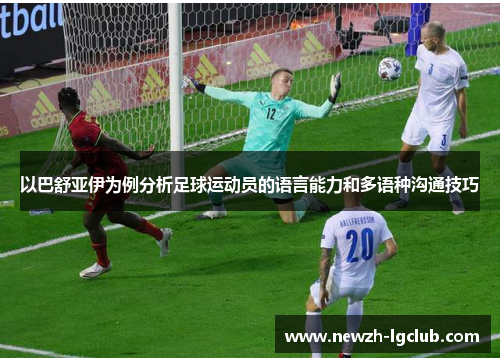 以巴舒亚伊为例分析足球运动员的语言能力和多语种沟通技巧