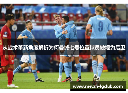 从战术革新角度解析为何曼城七号位置球员被视为后卫