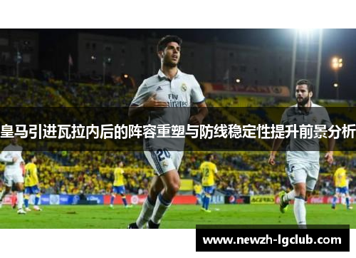 皇马引进瓦拉内后的阵容重塑与防线稳定性提升前景分析