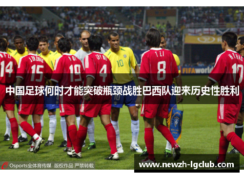 中国足球何时才能突破瓶颈战胜巴西队迎来历史性胜利 中国足球何时才能突破瓶颈战胜巴西队迎来历史性胜利