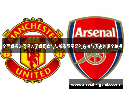 全面解析如何深入了解阿森纳队徽象征意义的方法与历史渊源全貌探 全面解析如何深入了解阿森纳队徽象征意义的方法与历史渊源全貌探