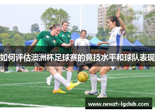 如何评估澳洲杯足球赛的竞技水平和球队表现