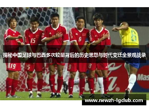 揭秘中国足球与巴西多次较量背后的历史恩怨与时代变迁全景观战录 揭秘中国足球与巴西多次较量背后的历史恩怨与时代变迁全景观战录
