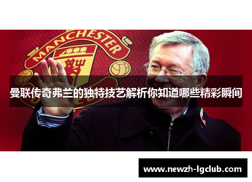 曼联传奇弗兰的独特技艺解析你知道哪些精彩瞬间 曼联传奇弗兰的独特技艺解析你知道哪些精彩瞬间