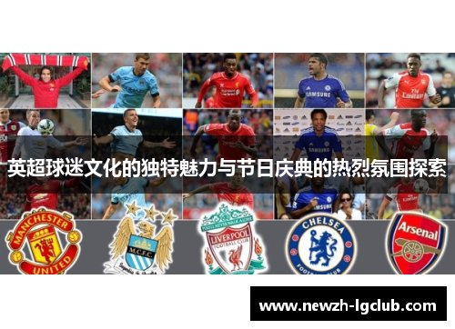 英超球迷文化的独特魅力与节日庆典的热烈氛围探索 英超球迷文化的独特魅力与节日庆典的热烈氛围探索