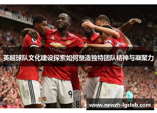 英超球队文化建设探索如何塑造独特团队精神与凝聚力