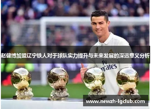 赵健博加盟辽宁铁人对于球队实力提升与未来发展的深远意义分析 赵健博加盟辽宁铁人对于球队实力提升与未来发展的深远意义分析