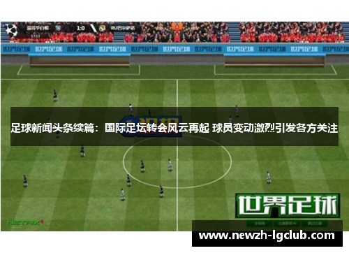 足球新闻头条续篇：国际足坛转会风云再起 球员变动激烈引发各方关注