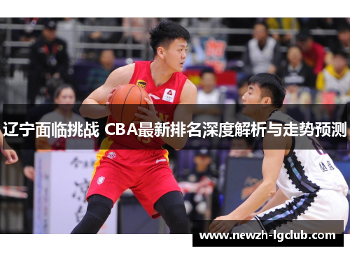 辽宁面临挑战 CBA最新排名深度解析与走势预测