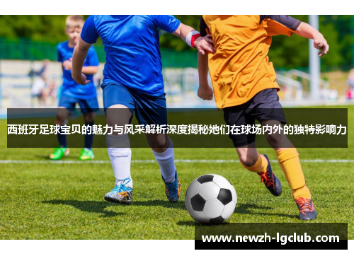 西班牙足球宝贝的魅力与风采解析深度揭秘她们在球场内外的独特影响力 西班牙足球宝贝的魅力与风采解析深度揭秘她们在球场内外的独特影响力