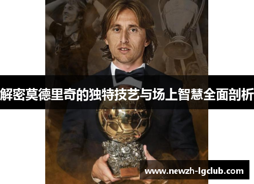 解密莫德里奇的独特技艺与场上智慧全面剖析 解密莫德里奇的独特技艺与场上智慧全面剖析