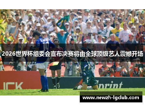 2026世界杯组委会宣布决赛将由全球顶级艺人震撼开场