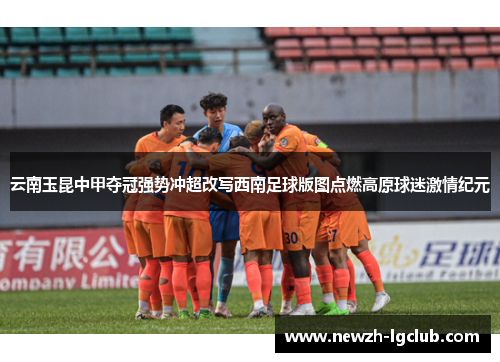 云南玉昆中甲夺冠强势冲超改写西南足球版图点燃高原球迷激情纪元 云南玉昆中甲夺冠强势冲超改写西南足球版图点燃高原球迷激情纪元