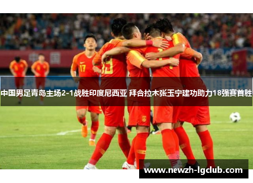 中国男足青岛主场2-1战胜印度尼西亚 拜合拉木张玉宁建功助力18强赛首胜 中国男足青岛主场2-1战胜印度尼西亚 拜合拉木张玉宁建功助力18强赛首胜
