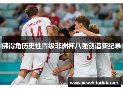 佛得角历史性晋级非洲杯八强创造新纪录