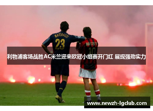利物浦客场战胜AC米兰迎来欧冠小组赛开门红 展现强劲实力 利物浦客场战胜AC米兰迎来欧冠小组赛开门红 展现强劲实力