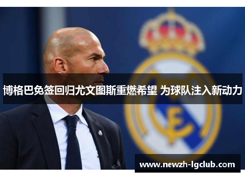 博格巴免签回归尤文图斯重燃希望 为球队注入新动力 博格巴免签回归尤文图斯重燃希望 为球队注入新动力