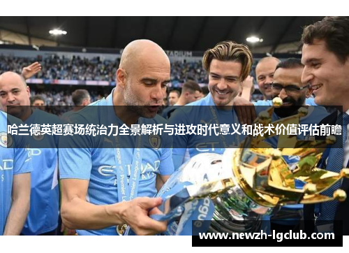 哈兰德英超赛场统治力全景解析与进攻时代意义和战术价值评估前瞻 哈兰德英超赛场统治力全景解析与进攻时代意义和战术价值评估前瞻