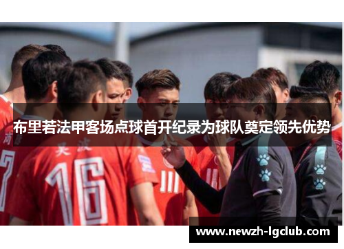 布里若法甲客场点球首开纪录为球队奠定领先优势 布里若法甲客场点球首开纪录为球队奠定领先优势