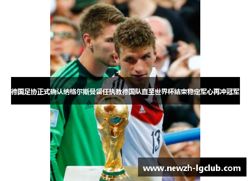 德国足协正式确认纳格尔斯曼留任执教德国队直至世界杯结束稳定军心再冲冠军