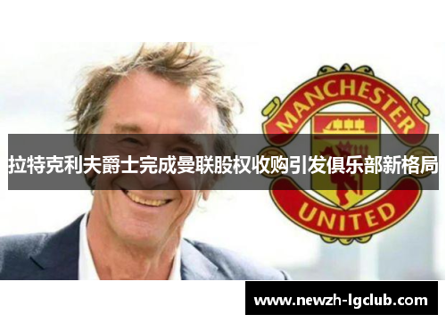 拉特克利夫爵士完成曼联股权收购引发俱乐部新格局