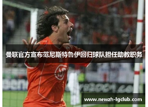 曼联官方宣布范尼斯特鲁伊回归球队担任助教职务 曼联官方宣布范尼斯特鲁伊回归球队担任助教职务