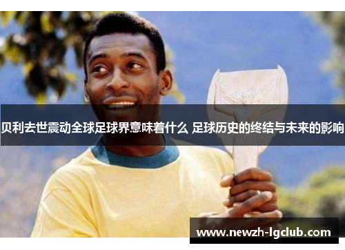 贝利去世震动全球足球界意味着什么 足球历史的终结与未来的影响