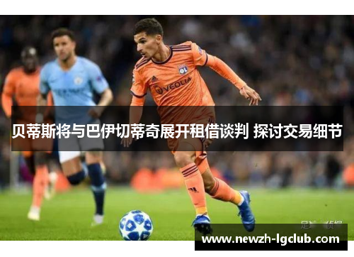 贝蒂斯将与巴伊切蒂奇展开租借谈判 探讨交易细节