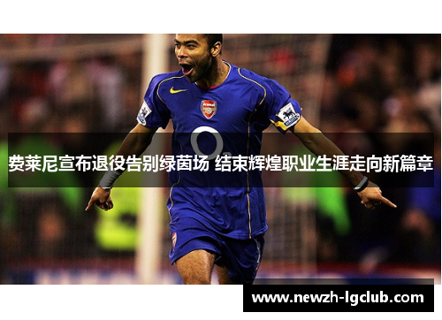 费莱尼宣布退役告别绿茵场 结束辉煌职业生涯走向新篇章