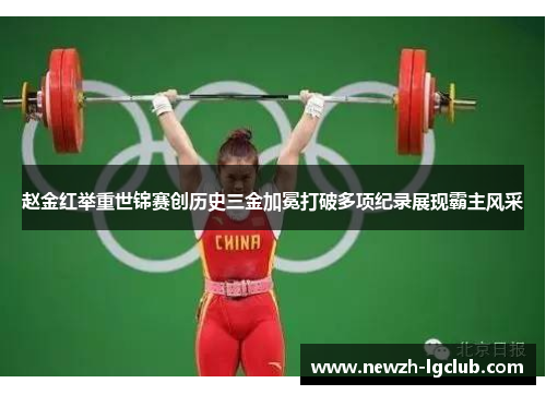 赵金红举重世锦赛创历史三金加冕打破多项纪录展现霸主风采