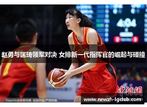 赵勇与匡琦领军对决 女排新一代指挥官的崛起与碰撞