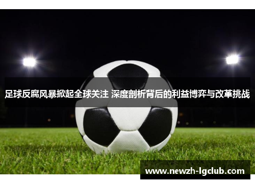 足球反腐风暴掀起全球关注 深度剖析背后的利益博弈与改革挑战