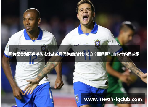 阿劳霍美洲杯遭重伤或休战数月巴萨后防计划被迫全面调整与乌拉圭前景蒙阴 阿劳霍美洲杯遭重伤或休战数月巴萨后防计划被迫全面调整与乌拉圭前景蒙阴