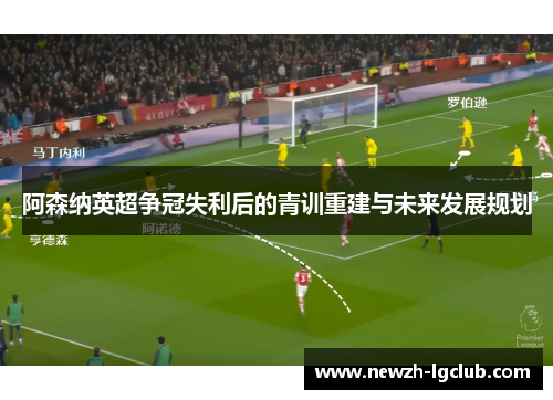 阿森纳英超争冠失利后的青训重建与未来发展规划 阿森纳英超争冠失利后的青训重建与未来发展规划
