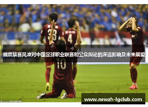 魏震禁赛风波对中国足球职业联赛和公众舆论的深远影响及未来展望 魏震禁赛风波对中国足球职业联赛和公众舆论的深远影响及未来展望