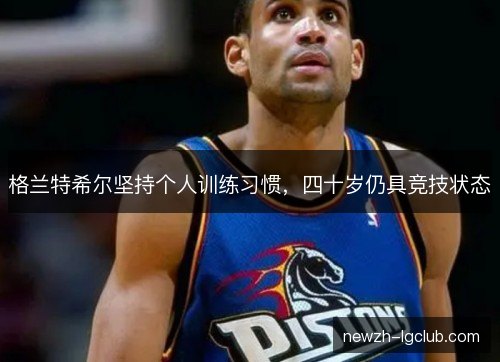 格兰特希尔坚持个人训练习惯，四十岁仍具竞技状态